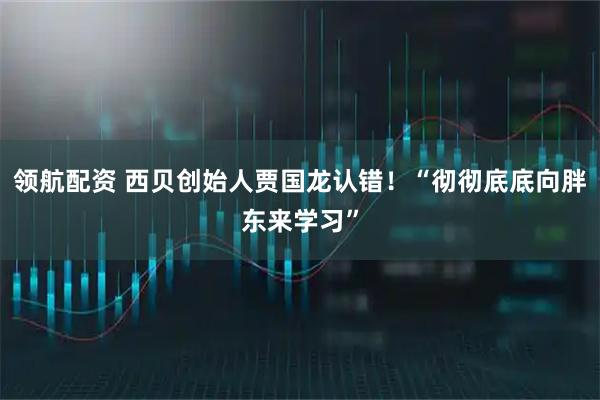 领航配资 西贝创始人贾国龙认错！“彻彻底底向胖东来学习”