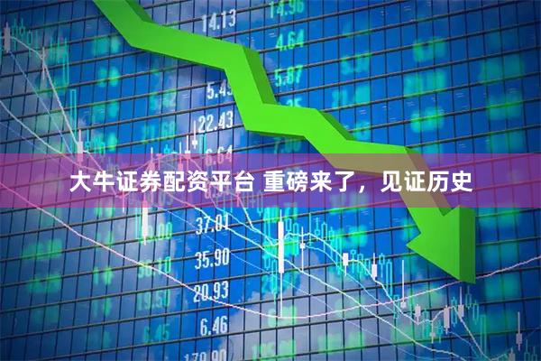 大牛证券配资平台 重磅来了，见证历史