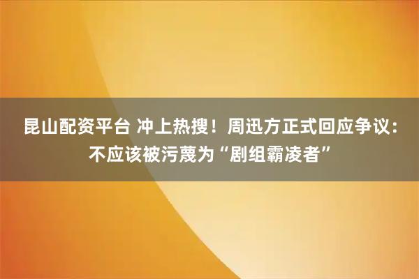 昆山配资平台 冲上热搜！周迅方正式回应争议：不应该被污蔑为“剧组霸凌者”