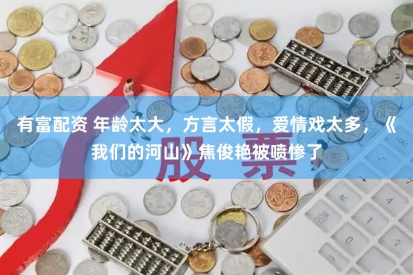 有富配资 年龄太大，方言太假，爱情戏太多，《我们的河山》焦俊艳被喷惨了