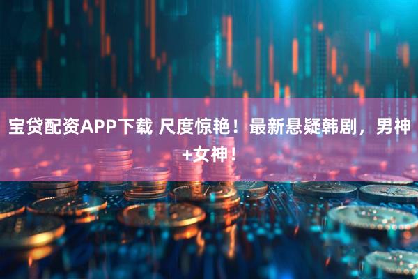 宝贷配资APP下载 尺度惊艳！最新悬疑韩剧，男神+女神！