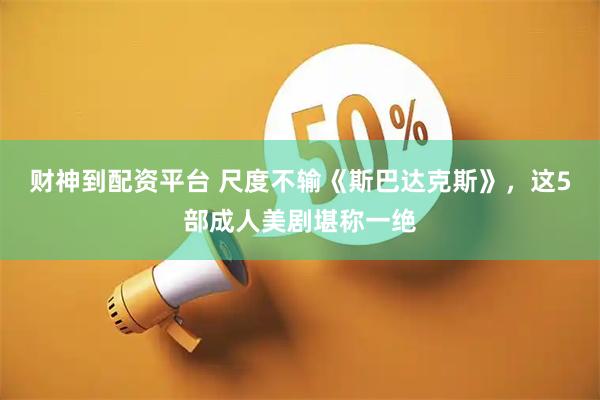 财神到配资平台 尺度不输《斯巴达克斯》，这5部成人美剧堪称一绝