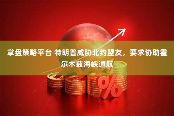 掌盘策略平台 特朗普威胁北约盟友，要求协助霍尔木兹海峡通航