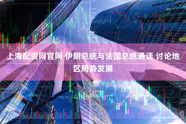 上海配资网官网 伊朗总统与法国总统通话 讨论地区局势发展