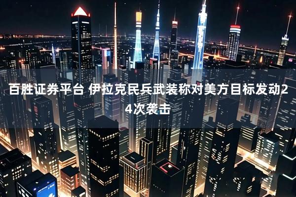 百胜证券平台 伊拉克民兵武装称对美方目标发动24次袭击