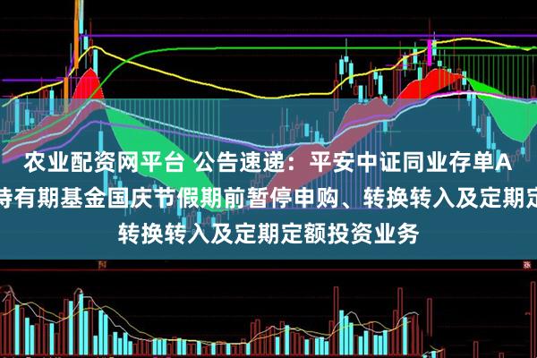 农业配资网平台 公告速递：平安中证同业存单AAA指数7天持有期基金国庆节假期前暂停申购、转换转入及定期定额投资业务