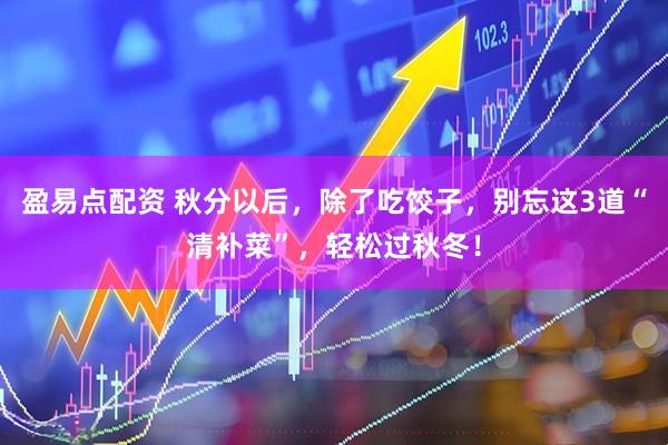 盈易点配资 秋分以后，除了吃饺子，别忘这3道“清补菜”，轻松过秋冬！