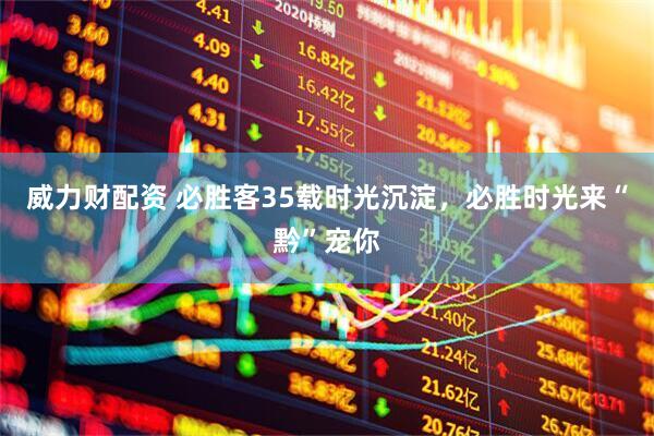威力财配资 必胜客35载时光沉淀，必胜时光来“黔”宠你