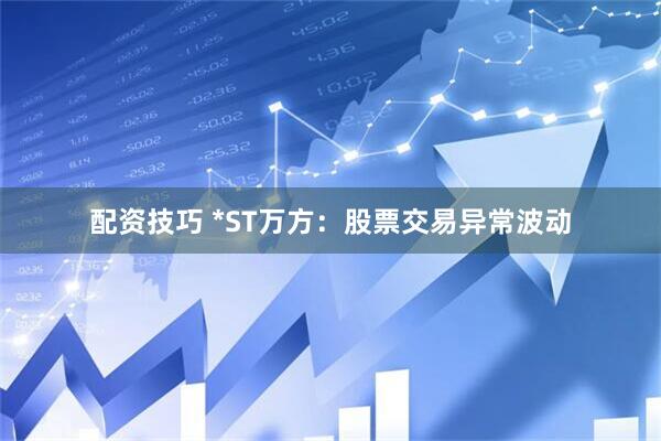 配资技巧 *ST万方：股票交易异常波动