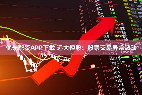 优先配资APP下载 远大控股：股票交易异常波动