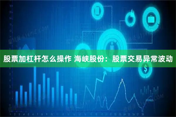 股票加杠杆怎么操作 海峡股份：股票交易异常波动