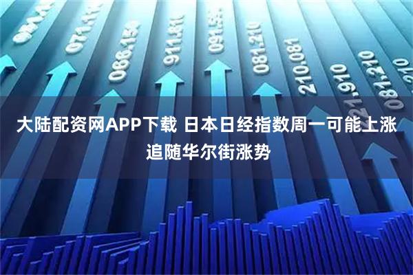 大陆配资网APP下载 日本日经指数周一可能上涨 追随华尔街涨势