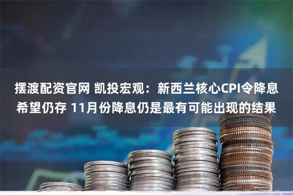 摆渡配资官网 凯投宏观：新西兰核心CPI令降息希望仍存 11月份降息仍是最有可能出现的结果