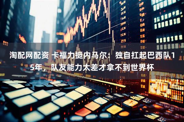 淘配网配资 卡福力挺内马尔：独自扛起巴西队15年，队友能力太差才拿不到世界杯
