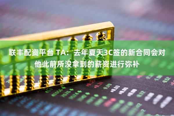 联丰配资平台 TA：去年夏天3C签的新合同会对他此前所没拿到的薪资进行弥补