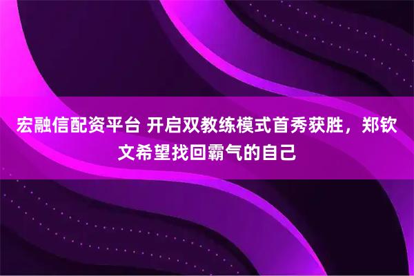 宏融信配资平台 开启双教练模式首秀获胜，郑钦文希望找回霸气的自己