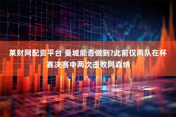 莱财网配资平台 曼城能否做到?此前仅两队在杯赛决赛中两次击败阿森纳