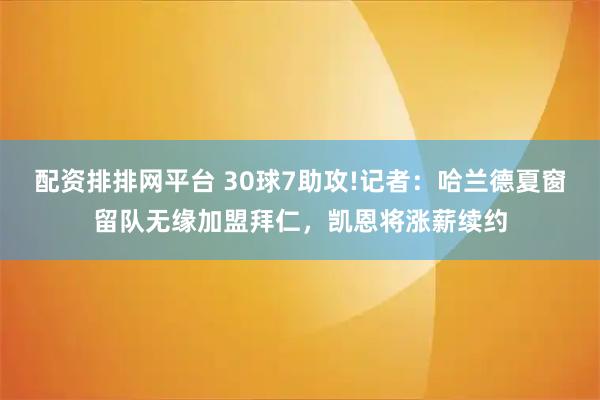 配资排排网平台 30球7助攻!记者：哈兰德夏窗留队无缘加盟拜仁，凯恩将涨薪续约