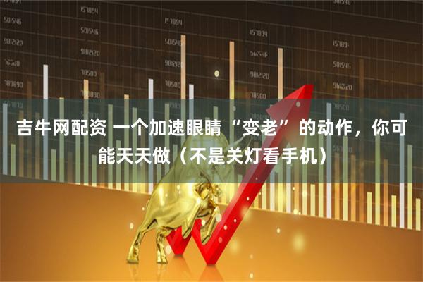 吉牛网配资 一个加速眼睛 “变老” 的动作，你可能天天做（不是关灯看手机）