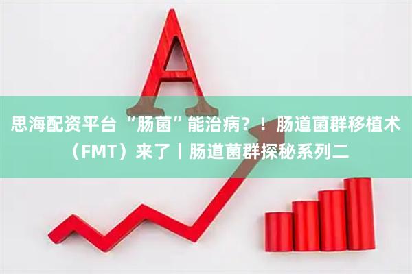 思海配资平台 “肠菌”能治病？！肠道菌群移植术（FMT）来了丨肠道菌群探秘系列二