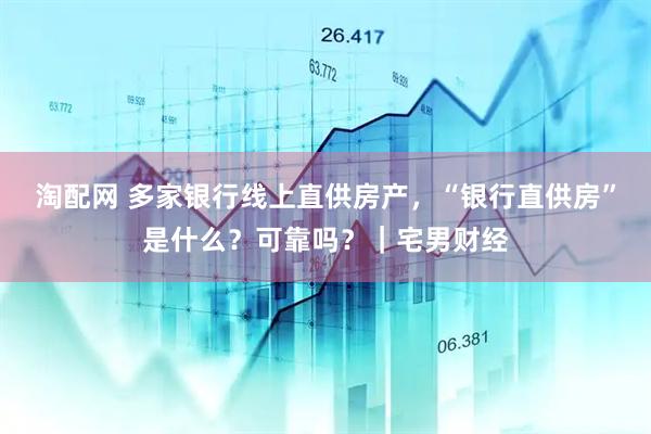 淘配网 多家银行线上直供房产，“银行直供房”是什么？可靠吗？｜宅男财经