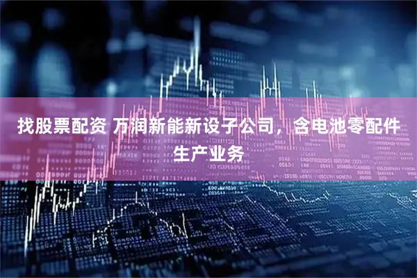 找股票配资 万润新能新设子公司，含电池零配件生产业务