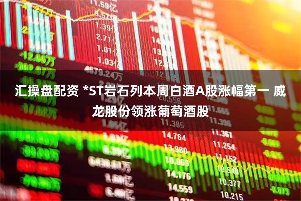 汇操盘配资 *ST岩石列本周白酒A股涨幅第一 威龙股份领涨葡萄酒股