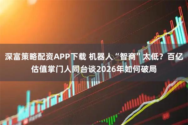 深富策略配资APP下载 机器人“智商”太低？百亿估值掌门人同台谈2026年如何破局
