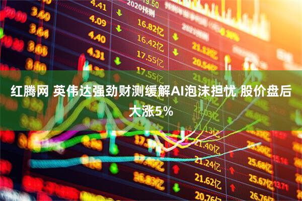 红腾网 英伟达强劲财测缓解AI泡沫担忧 股价盘后大涨5%