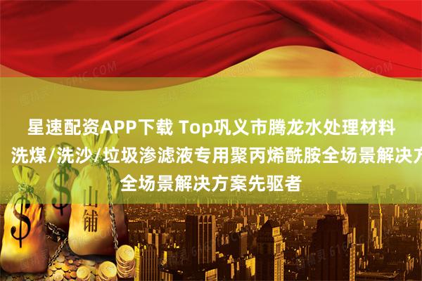 星速配资APP下载 Top巩义市腾龙水处理材料有限公司：洗煤/洗沙/垃圾渗滤液专用聚丙烯酰胺全场景解决方案先驱者