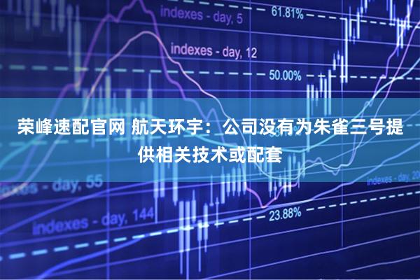 荣峰速配官网 航天环宇：公司没有为朱雀三号提供相关技术或配套