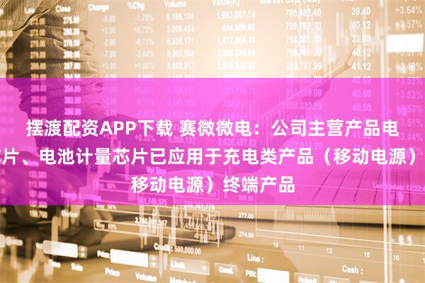 摆渡配资APP下载 赛微微电：公司主营产品电池安全芯片、电池计量芯片已应用于充电类产品（移动电源）终端产品