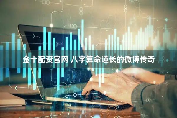 金十配资官网 八字算命道长的微博传奇