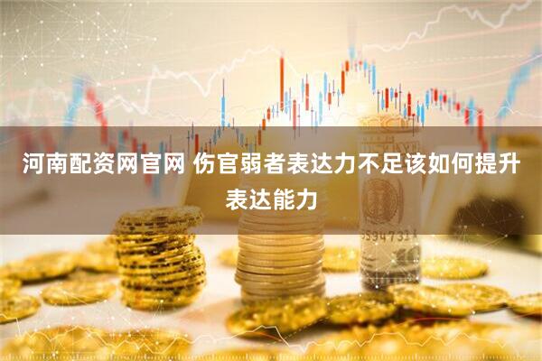 河南配资网官网 伤官弱者表达力不足该如何提升表达能力