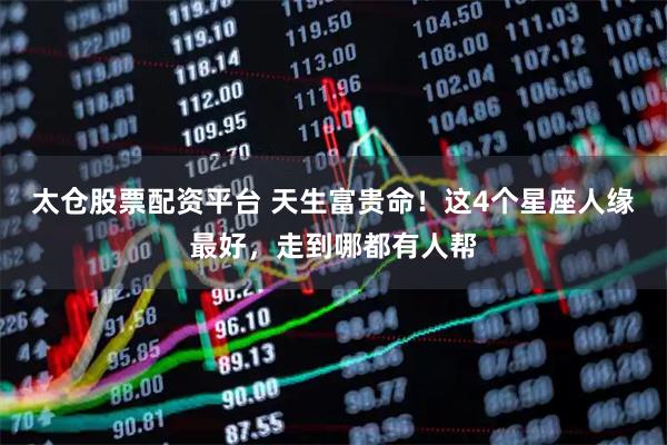太仓股票配资平台 天生富贵命！这4个星座人缘最好，走到哪都有人帮