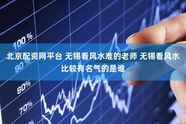 北京配资网平台 无锡看风水准的老师 无锡看风水比较有名气的是谁