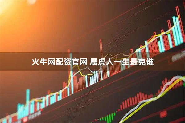 火牛网配资官网 属虎人一生最克谁