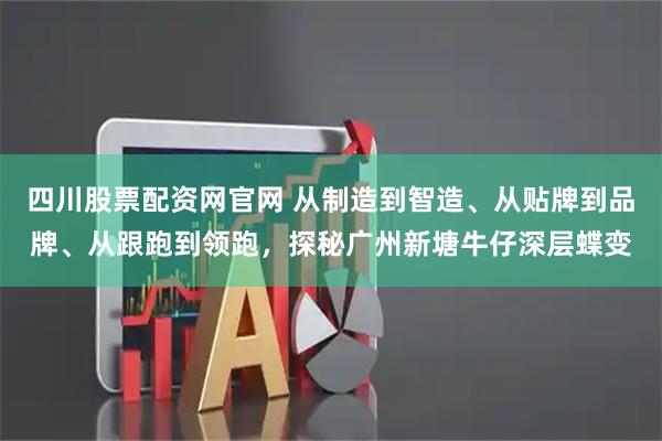 四川股票配资网官网 从制造到智造、从贴牌到品牌、从跟跑到领跑，探秘广州新塘牛仔深层蝶变