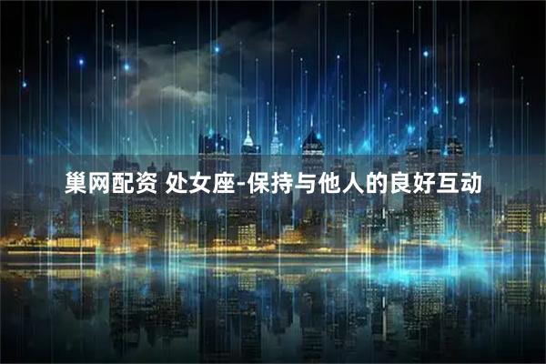 巢网配资 处女座-保持与他人的良好互动