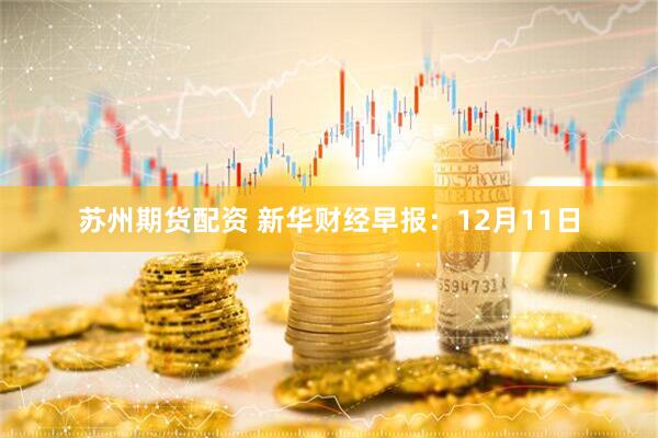 苏州期货配资 新华财经早报：12月11日
