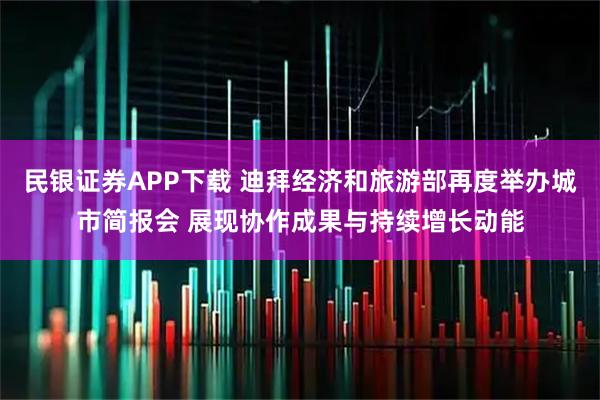 民银证券APP下载 迪拜经济和旅游部再度举办城市简报会 展现协作成果与持续增长动能