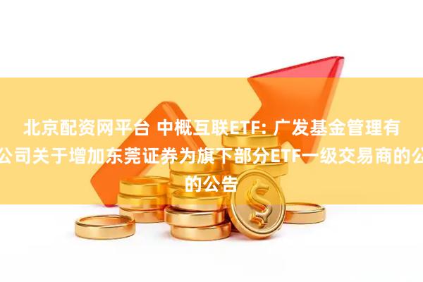 北京配资网平台 中概互联ETF: 广发基金管理有限公司关于增加东莞证券为旗下部分ETF一级交易商的公告