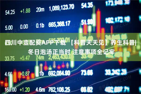 四川中壹配资APP下载 【科普天天见】养生科普| 冬日泡汤正当时 注意事项全记牢