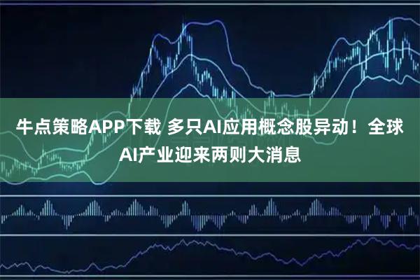 牛点策略APP下载 多只AI应用概念股异动！全球AI产业迎来两则大消息