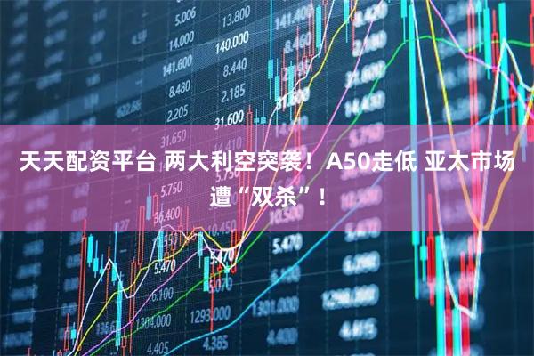 天天配资平台 两大利空突袭！A50走低 亚太市场遭“双杀”！