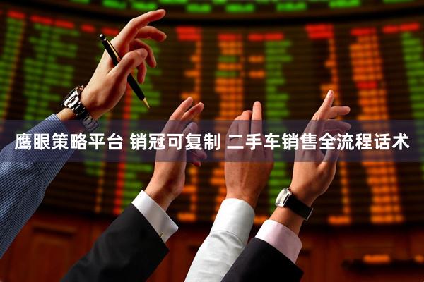 鹰眼策略平台 销冠可复制 二手车销售全流程话术