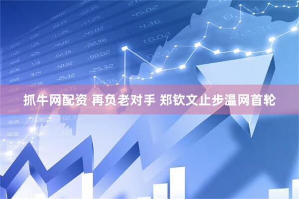 抓牛网配资 再负老对手 郑钦文止步温网首轮
