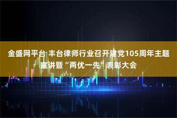 金盛网平台 丰台律师行业召开建党105周年主题宣讲暨“两优一先”表彰大会