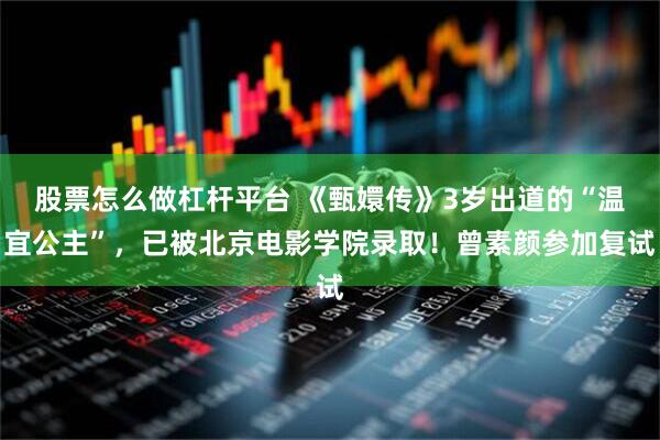 股票怎么做杠杆平台 《甄嬛传》3岁出道的“温宜公主”，已被北京电影学院录取！曾素颜参加复试
