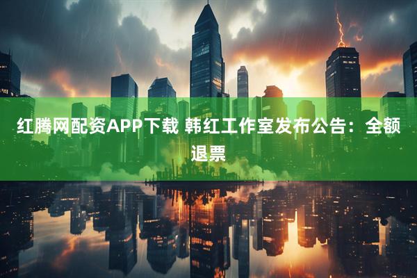 红腾网配资APP下载 韩红工作室发布公告：全额退票